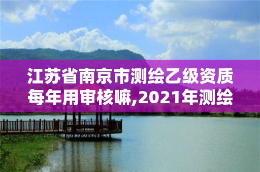 江蘇省南京市測繪乙級資質每年用審核嘛,2021年測繪乙級資質。