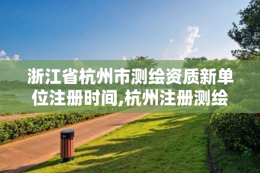 浙江省杭州市測繪資質新單位注冊時間,杭州注冊測繪師招聘。