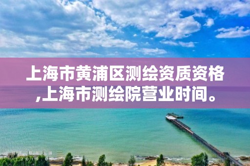 上海市黃浦區(qū)測繪資質資格,上海市測繪院營業(yè)時間。