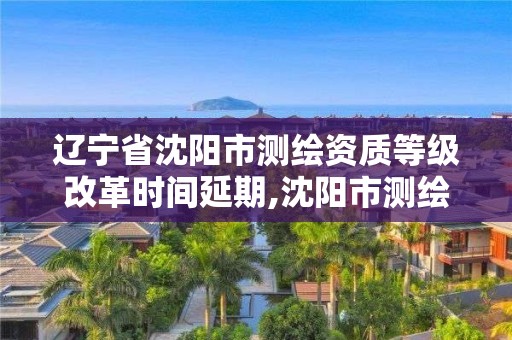 遼寧省沈陽市測繪資質等級改革時間延期,沈陽市測繪局官網。