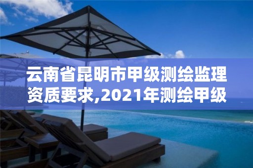 云南省昆明市甲級測繪監理資質要求,2021年測繪甲級資質申報條件。