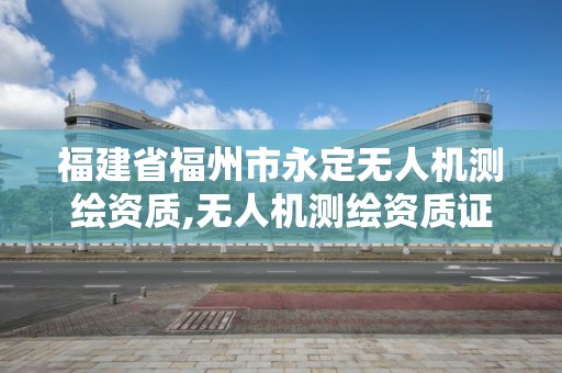 福建省福州市永定無人機測繪資質,無人機測繪資質證書。