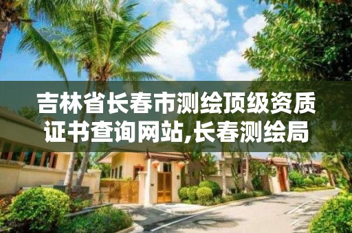 吉林省長春市測繪頂級資質證書查詢網站,長春測繪局官網。