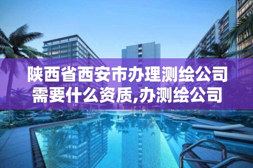 陜西省西安市辦理測繪公司需要什么資質(zhì),辦測繪公司需要些什么資質(zhì)。