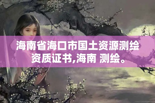 海南省海口市國土資源測繪資質證書,海南 測繪。