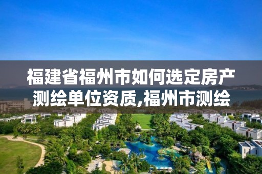 福建省福州市如何選定房產測繪單位資質,福州市測繪地理信息局。