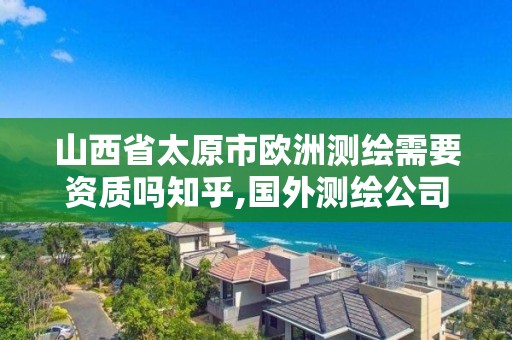 山西省太原市歐洲測繪需要資質嗎知乎,國外測繪公司。