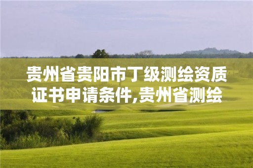 貴州省貴陽市丁級測繪資質證書申請條件,貴州省測繪資質管理條例。