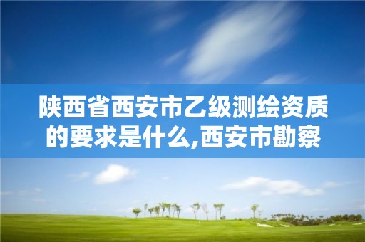 陜西省西安市乙級測繪資質的要求是什么,西安市勘察測繪院資質等級。