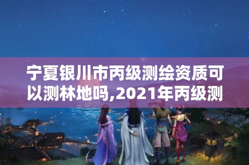 寧夏銀川市丙級測繪資質可以測林地嗎,2021年丙級測繪資質申請需要什么條件。