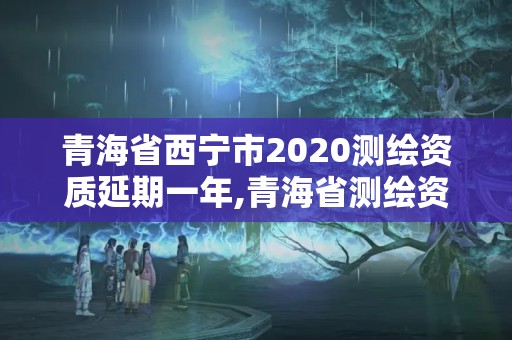 青海省西寧市2020測繪資質延期一年,青海省測繪資質延期公告。