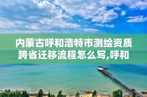 內蒙古呼和浩特市測繪資質跨省遷移流程怎么寫,呼和浩特測繪局屬于什么單位管理。