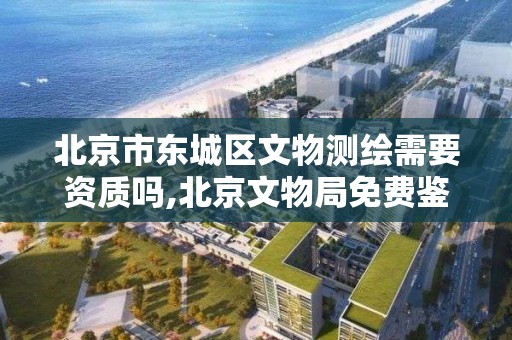 北京市東城區(qū)文物測繪需要資質嗎,北京文物局免費鑒定證書。