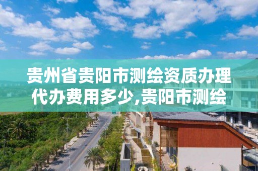 貴州省貴陽市測繪資質辦理代辦費用多少,貴陽市測繪公司。