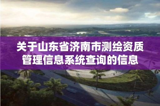 關于山東省濟南市測繪資質管理信息系統查詢的信息