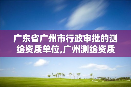 廣東省廣州市行政審批的測繪資質單位,廣州測繪資質代辦。