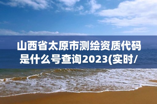 山西省太原市測(cè)繪資質(zhì)代碼是什么號(hào)查詢(xún)2023(實(shí)時(shí)/更新中)