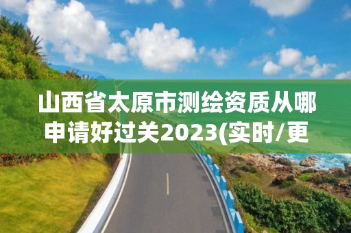 山西省太原市測繪資質(zhì)從哪申請好過關(guān)2023(實時/更新中)