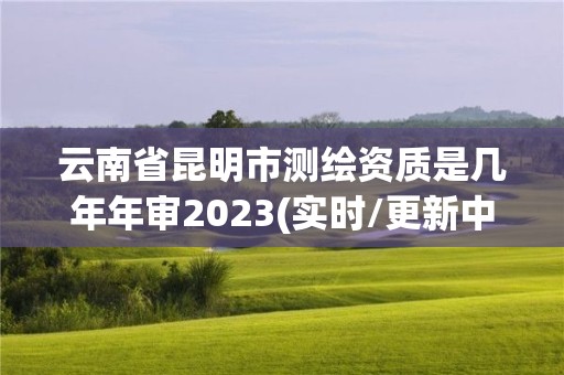 云南省昆明市測(cè)繪資質(zhì)是幾年年審2023(實(shí)時(shí)/更新中)