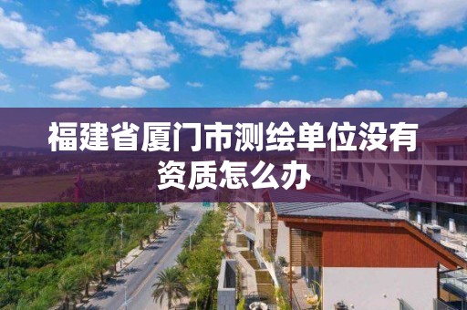 福建省廈門(mén)市測(cè)繪單位沒(méi)有資質(zhì)怎么辦