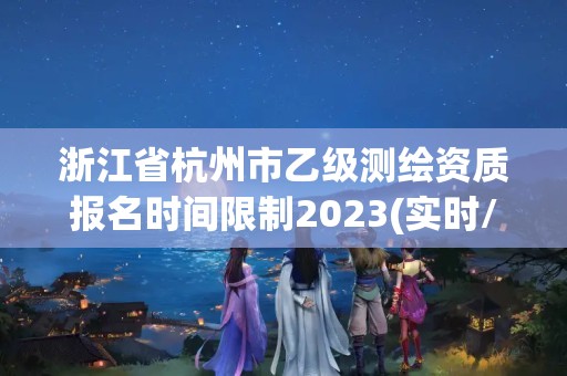 浙江省杭州市乙級測繪資質報名時間限制2023(實時/更新中)