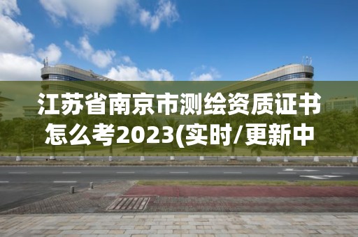 江蘇省南京市測(cè)繪資質(zhì)證書(shū)怎么考2023(實(shí)時(shí)/更新中)