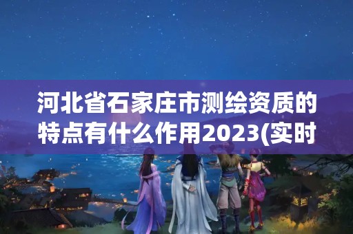 河北省石家莊市測繪資質的特點有什么作用2023(實時/更新中)