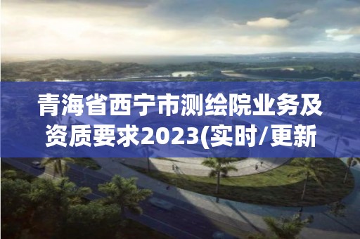 青海省西寧市測繪院業務及資質要求2023(實時/更新中)