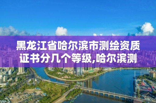 黑龍江省哈爾濱市測繪資質證書分幾個等級,哈爾濱測繪局怎么樣。