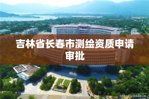 吉林省長春市測繪資質申請審批