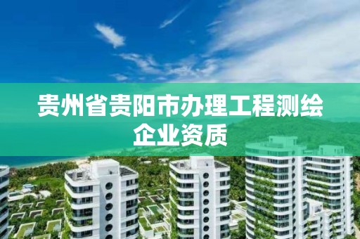 貴州省貴陽市辦理工程測繪企業資質