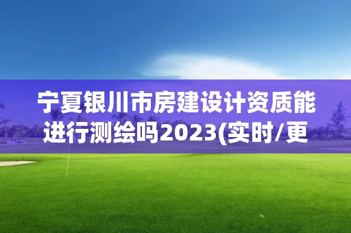 寧夏銀川市房建設計資質能進行測繪嗎2023(實時/更新中)