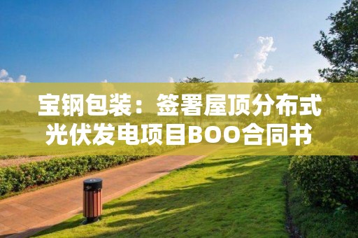 寶鋼包裝：簽署屋頂分布式光伏發電項目BOO合同書