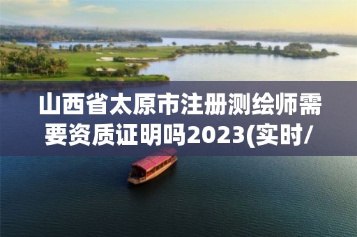 山西省太原市注冊測繪師需要資質證明嗎2023(實時/更新中)