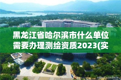 黑龍江省哈爾濱市什么單位需要辦理測繪資質2023(實時/更新中)