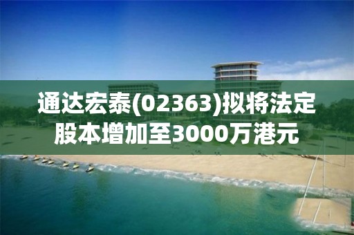 通達(dá)宏泰(02363)擬將法定股本增加至3000萬(wàn)港元