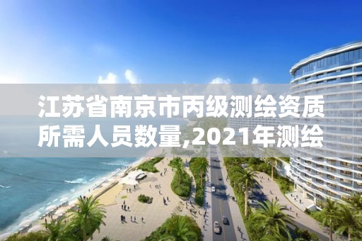 江蘇省南京市丙級測繪資質(zhì)所需人員數(shù)量,2021年測繪丙級資質(zhì)申報條件。