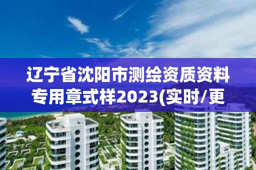 遼寧省沈陽市測繪資質資料專用章式樣2023(實時/更新中)