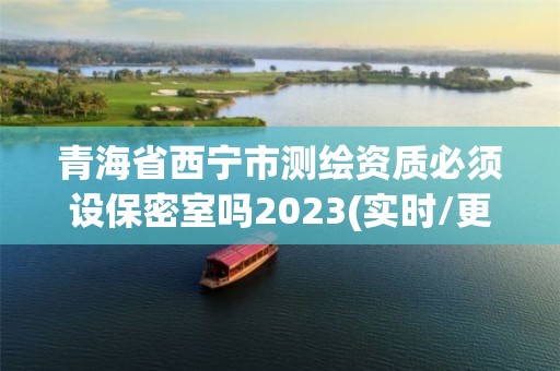 青海省西寧市測繪資質必須設保密室嗎2023(實時/更新中)