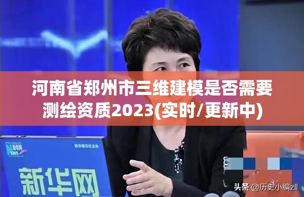 河南省鄭州市三維建模是否需要測繪資質(zhì)2023(實(shí)時/更新中)