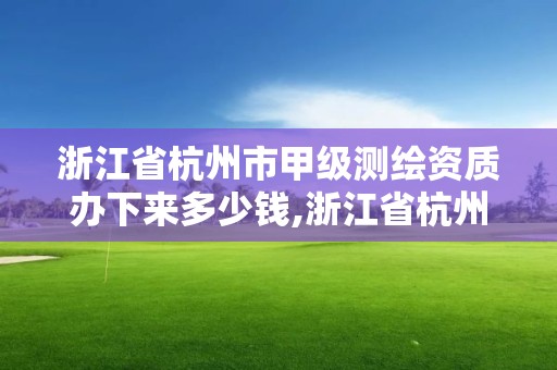 浙江省杭州市甲級測繪資質辦下來多少錢,浙江省杭州市甲級測繪資質辦下來多少錢啊。