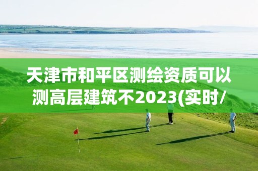 天津市和平區測繪資質可以測高層建筑不2023(實時/更新中)