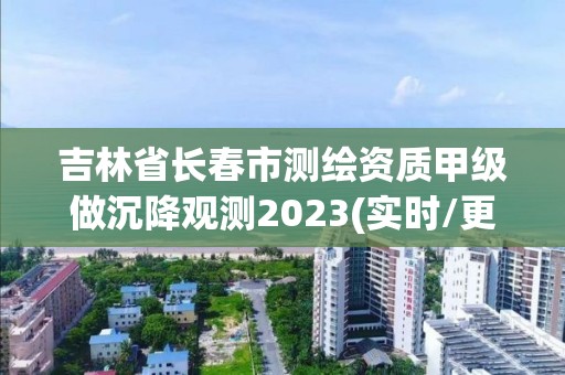 吉林省長春市測繪資質甲級做沉降觀測2023(實時/更新中)