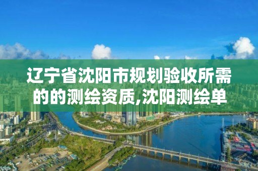 遼寧省沈陽市規(guī)劃驗(yàn)收所需的的測(cè)繪資質(zhì),沈陽測(cè)繪單位。