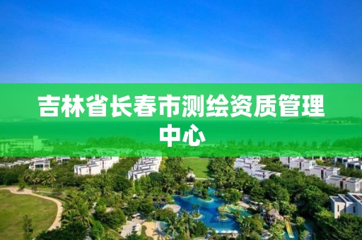 吉林省長春市測繪資質管理中心