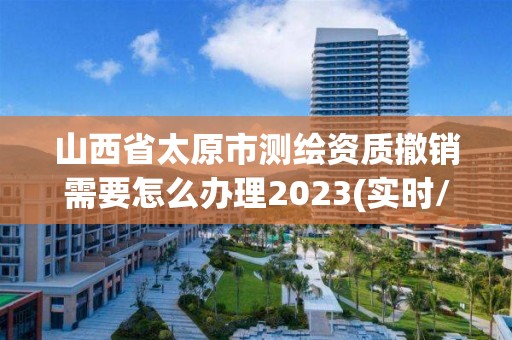 山西省太原市測繪資質撤銷需要怎么辦理2023(實時/更新中)