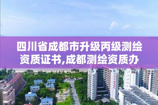 四川省成都市升級丙級測繪資質證書,成都測繪資質辦理。