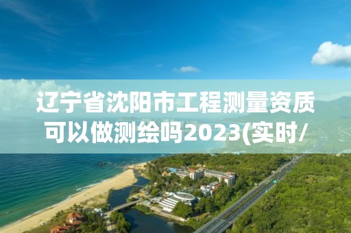 遼寧省沈陽市工程測量資質可以做測繪嗎2023(實時/更新中)