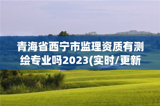 青海省西寧市監理資質有測繪專業嗎2023(實時/更新中)