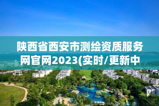 陜西省西安市測繪資質服務網官網2023(實時/更新中)